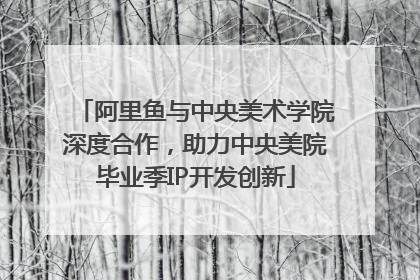 阿里鱼与中央美术学院深度合作，助力中央美院毕业季IP开发创新
