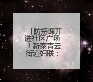 防拐课开进社区广场！新泰青云街道妇联：教居民识别糖衣炮弹