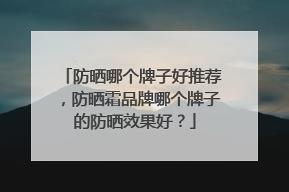 防晒哪个牌子好推荐，防晒霜品牌哪个牌子的防晒效果好？