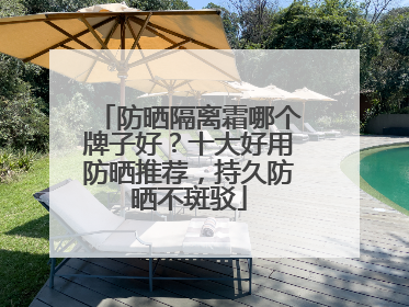 防晒隔离霜哪个牌子好？十大好用防晒推荐，持久防晒不斑驳