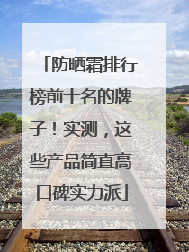 防晒霜排行榜前十名的牌子！实测，这些产品简直高口碑实力派
