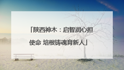 陕西神木：启智润心担使命 培根铸魂育新人