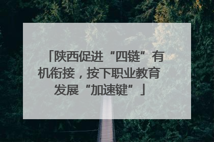 陕西促进“四链”有机衔接，按下职业教育发展“加速键”
