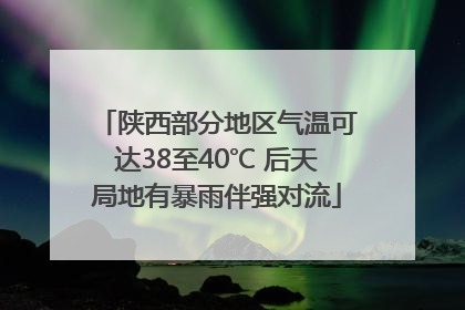 陕西部分地区气温可达38至40℃ 后天局地有暴雨伴强对流