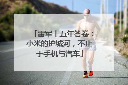 雷军十五年答卷：小米的护城河，不止于手机与汽车
