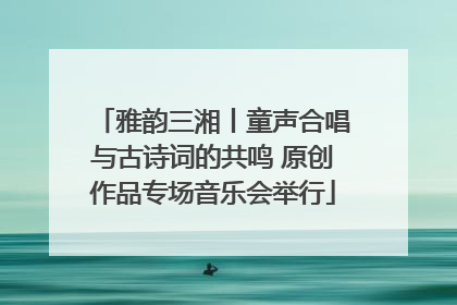 雅韵三湘丨童声合唱与古诗词的共鸣 原创作品专场音乐会举行