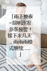 雨下整夜~昆明连发多条预警！接下来几天，雨雨雨模式继续……