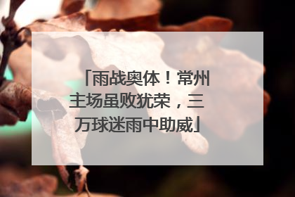 雨战奥体！常州主场虽败犹荣，三万球迷雨中助威