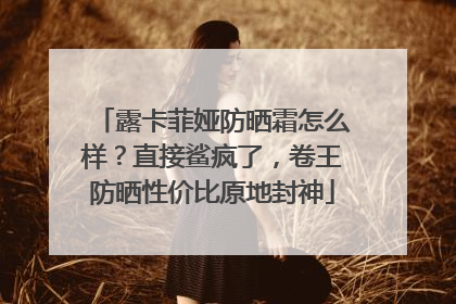 露卡菲娅防晒霜怎么样？直接鲨疯了，卷王防晒性价比原地封神
