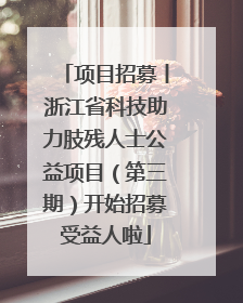 项目招募丨浙江省科技助力肢残人士公益项目（第三期）开始招募受益人啦