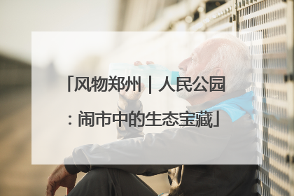 风物郑州｜人民公园：闹市中的生态宝藏