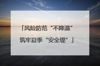 风险防范“不降温” 筑牢夏季“安全堤”