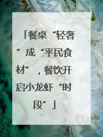 餐桌“轻奢”成“平民食材”，餐饮开启小龙虾“时段”