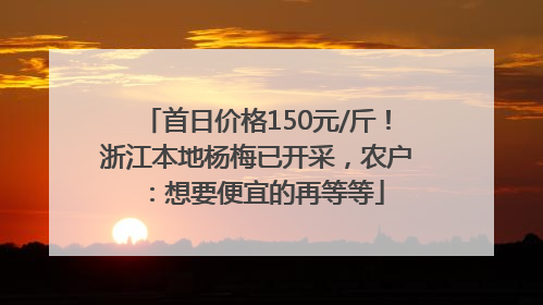 首日价格150元/斤！浙江本地杨梅已开采，农户：想要便宜的再等等