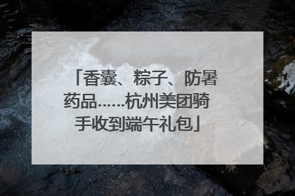 香囊、粽子、防暑药品……杭州美团骑手收到端午礼包