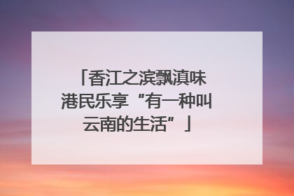 香江之滨飘滇味 港民乐享“有一种叫云南的生活”