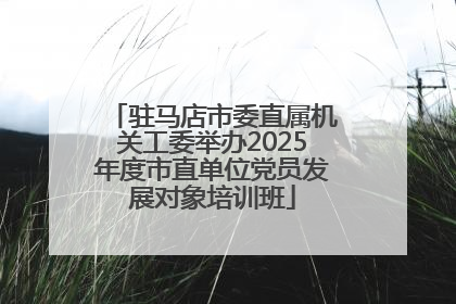 驻马店市委直属机关工委举办2025年度市直单位党员发展对象培训班