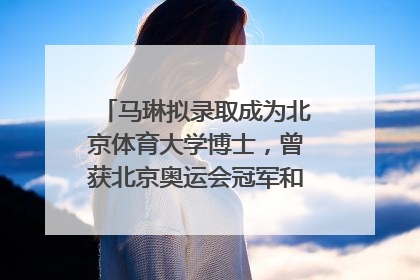 马琳拟录取成为北京体育大学博士，曾获北京奥运会冠军和4次世界杯冠军