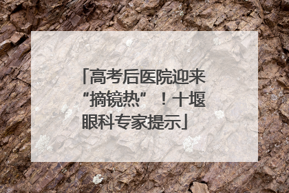 高考后医院迎来“摘镜热”！十堰眼科专家提示