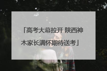 高考大幕拉开 陕西神木家长满怀期待送考