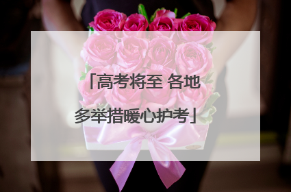 高考将至 各地多举措暖心护考