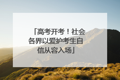 高考开考！社会各界以爱护考生自信从容入场