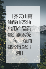 齐云山高油酸山茶油启用产品质量追溯系统，每一滴油都经得起追溯