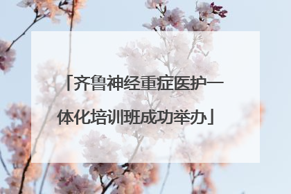 齐鲁神经重症医护一体化培训班成功举办