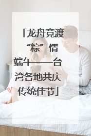 龙舟竞渡 “粽”情端午——台湾各地共庆传统佳节