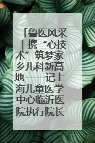 鲁医风采｜携“心技术”筑梦家乡儿科新高地——记上海儿童医学中心临沂医院执行院长、副主任医师孙琦