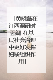 黄晓薇在江西调研时强调 在基层社会治理中更好发挥妇联组织作用