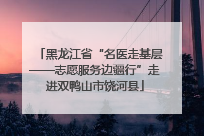 黑龙江省“名医走基层——志愿服务边疆行”走进双鸭山市饶河县
