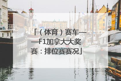 （体育）赛车——F1加拿大大奖赛：排位赛赛况
