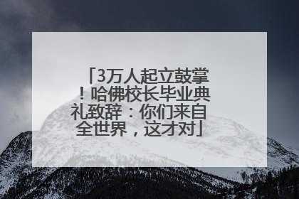 3万人起立鼓掌！哈佛校长毕业典礼致辞：你们来自全世界，这才对