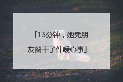 15分钟，她凭朋友圈干了件暖心事