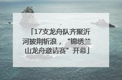 17支龙舟队齐聚沂河披荆斩浪，“锦绣兰山龙舟邀请赛”开幕