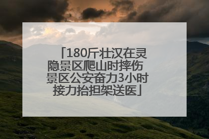 180斤壮汉在灵隐景区爬山时摔伤 景区公安奋力3小时接力抬担架送医