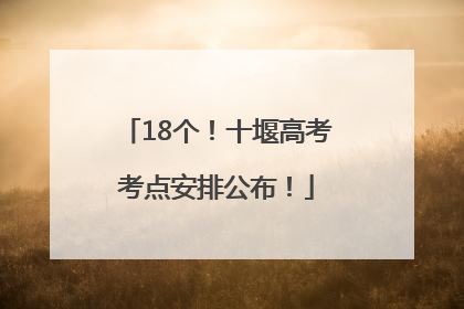 18个！十堰高考考点安排公布！