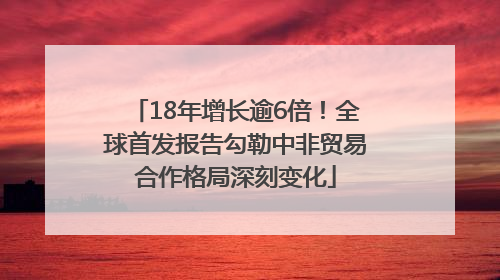 18年增长逾6倍！全球首发报告勾勒中非贸易合作格局深刻变化