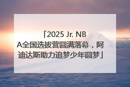 2025 Jr. NBA全国选拔营圆满落幕，阿迪达斯助力追梦少年圆梦