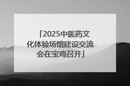 2025中医药文化体验场馆建设交流会在宝鸡召开