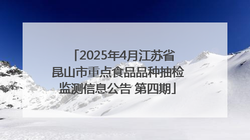 2025年4月江苏省昆山市重点食品品种抽检监测信息公告 第四期
