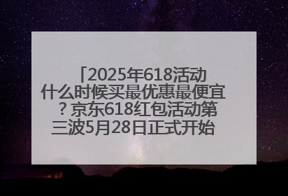 2025年618活动什么时候买最优惠最便宜？京东618红包活动第三波5月28日正式开始附满减优惠攻略一览