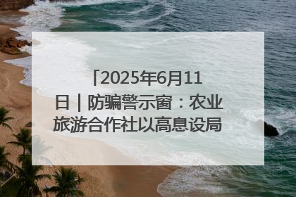 2025年6月11日｜防骗警示窗：农业旅游合作社以高息设局，集资380万