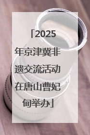 2025年京津冀非遗交流活动在唐山曹妃甸举办