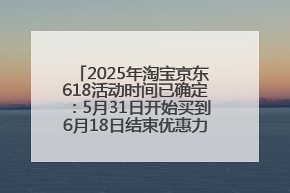 2025年淘宝京东618活动时间已确定：5月31日开始买到6月18日结束优惠力度最大最便宜！