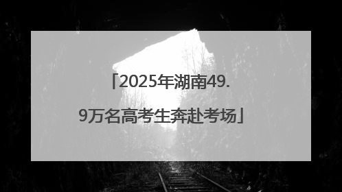 2025年湖南49.9万名高考生奔赴考场