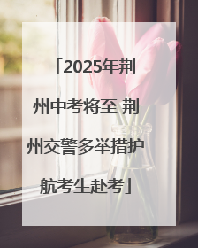 2025年荆州中考将至 荆州交警多举措护航考生赴考