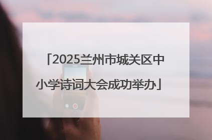 2025兰州市城关区中小学诗词大会成功举办