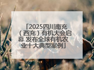 2025四川南充（西充）有机大会启幕 发布全球有机农业十大典型案例